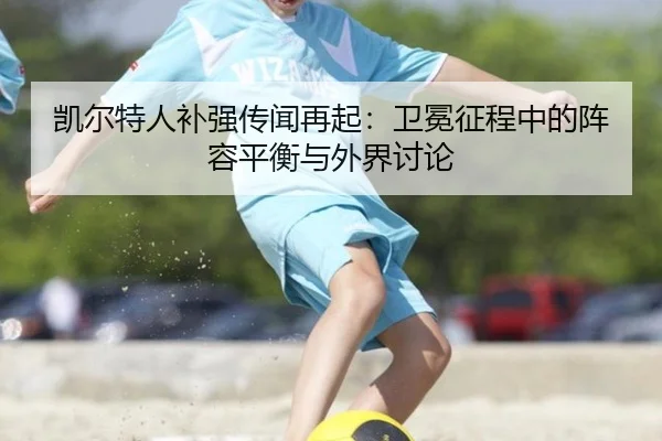 凯尔特人补强传闻再起：卫冕征程中的阵容平衡与外界讨论