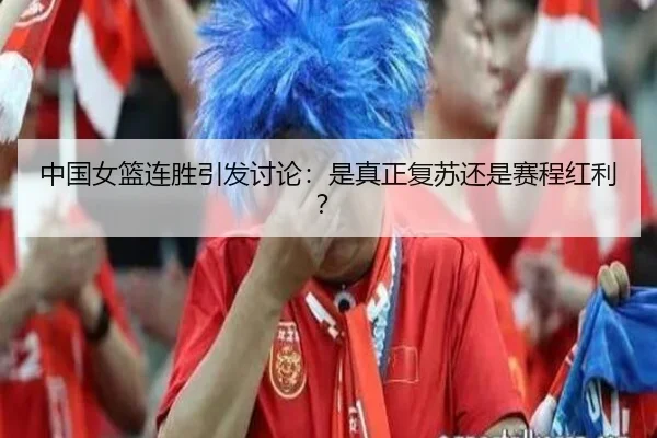 中国女篮连胜引发讨论：是真正复苏还是赛程红利？